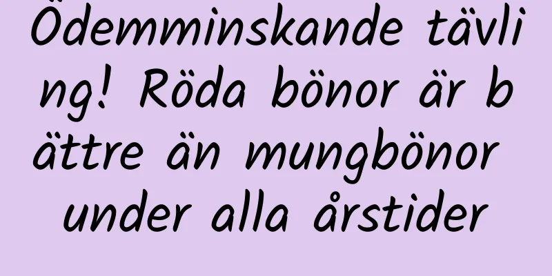 Ödemminskande tävling! Röda bönor är bättre än mungbönor under alla årstider
