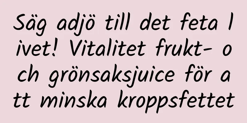 Säg adjö till det feta livet! Vitalitet frukt- och grönsaksjuice för att minska kroppsfettet
