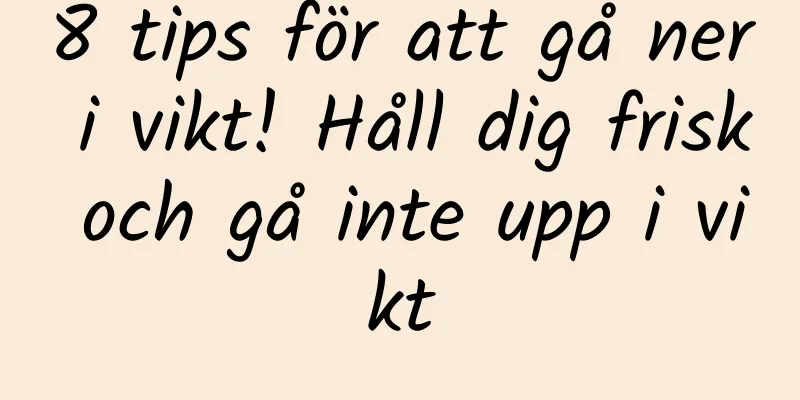 8 tips för att gå ner i vikt! Håll dig frisk och gå inte upp i vikt