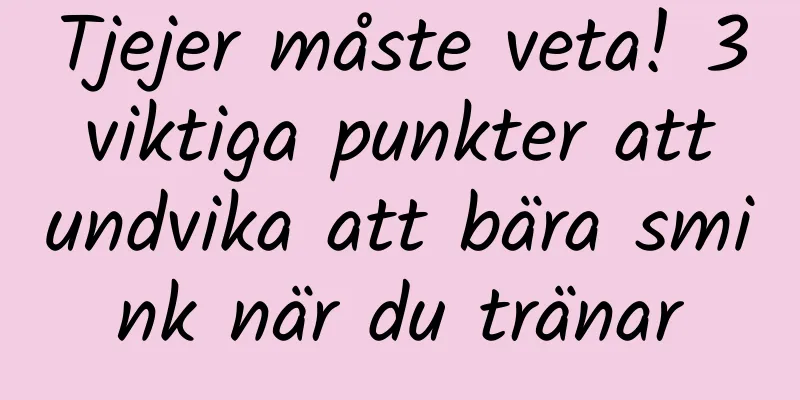 Tjejer måste veta! 3 viktiga punkter att undvika att bära smink när du tränar