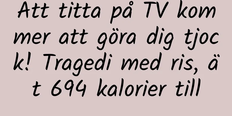 Att titta på TV kommer att göra dig tjock! Tragedi med ris, ät 694 kalorier till