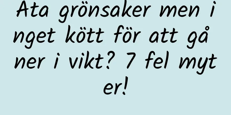 Äta grönsaker men inget kött för att gå ner i vikt? 7 fel myter!