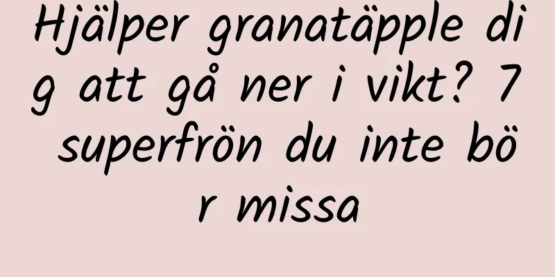 Hjälper granatäpple dig att gå ner i vikt? 7 superfrön du inte bör missa