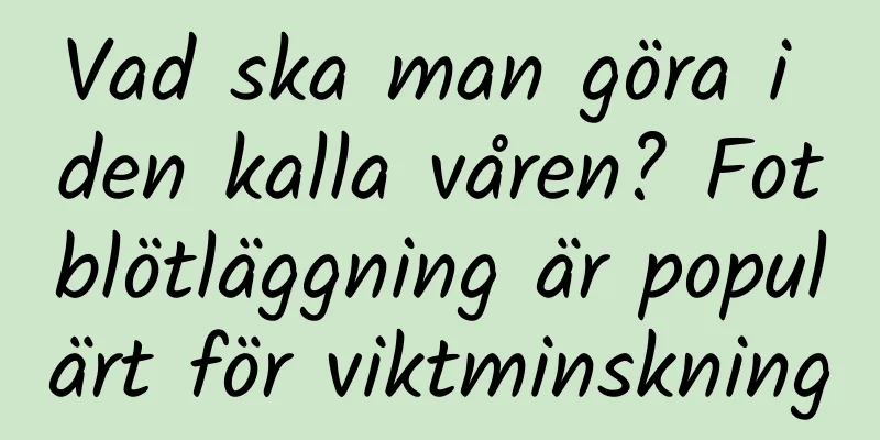 Vad ska man göra i den kalla våren? Fotblötläggning är populärt för viktminskning
