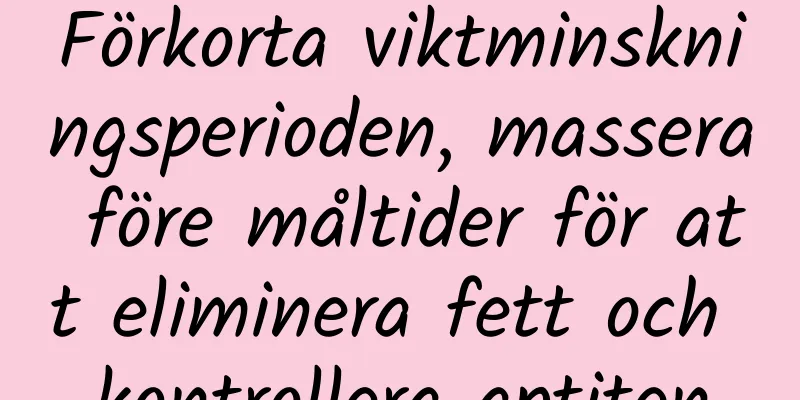 Förkorta viktminskningsperioden, massera före måltider för att eliminera fett och kontrollera aptiten