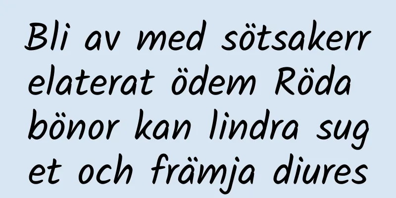 Bli av med sötsakerrelaterat ödem Röda bönor kan lindra suget och främja diures