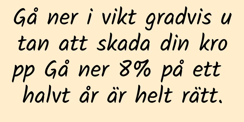 Gå ner i vikt gradvis utan att skada din kropp Gå ner 8% på ett halvt år är helt rätt.