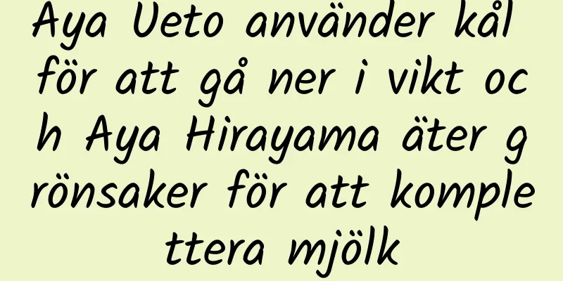 Aya Ueto använder kål för att gå ner i vikt och Aya Hirayama äter grönsaker för att komplettera mjölk