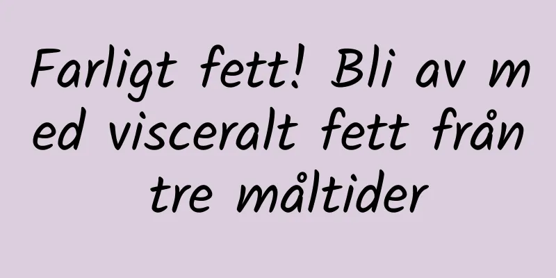 Farligt fett! Bli av med visceralt fett från tre måltider