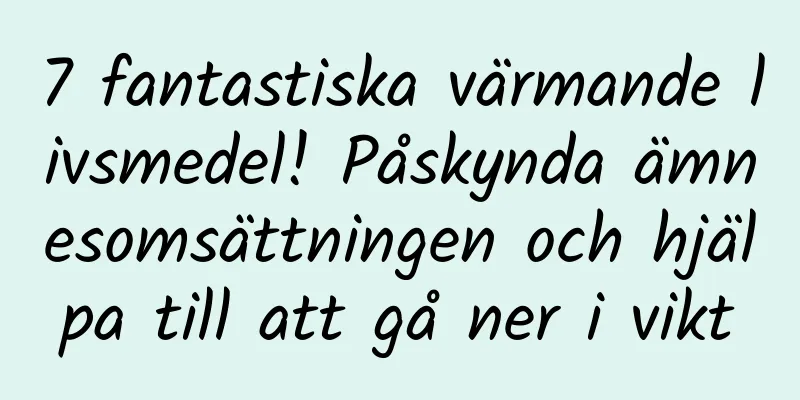 7 fantastiska värmande livsmedel! Påskynda ämnesomsättningen och hjälpa till att gå ner i vikt