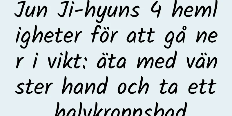 Jun Ji-hyuns 4 hemligheter för att gå ner i vikt: äta med vänster hand och ta ett halvkroppsbad