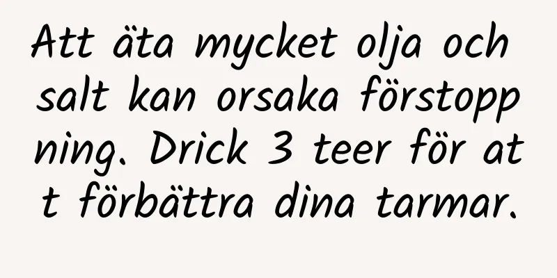 Att äta mycket olja och salt kan orsaka förstoppning. Drick 3 teer för att förbättra dina tarmar.