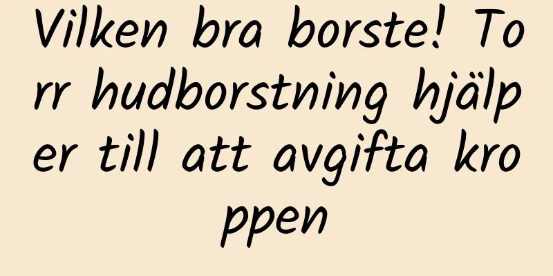 Vilken bra borste! Torr hudborstning hjälper till att avgifta kroppen