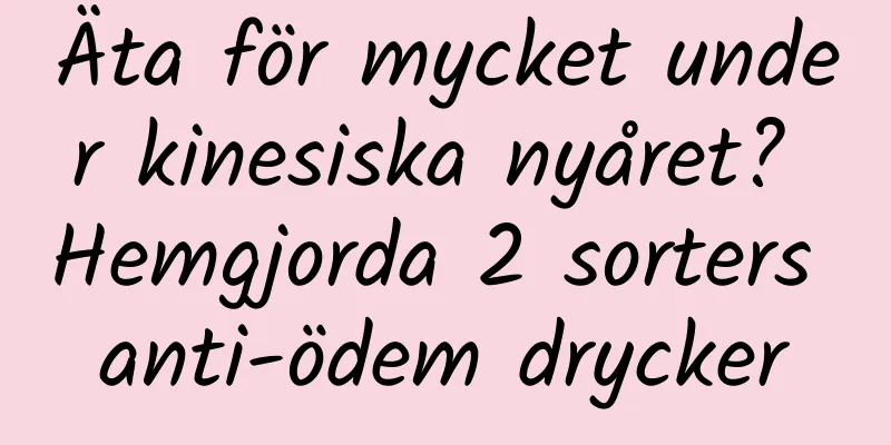 Äta för mycket under kinesiska nyåret? Hemgjorda 2 sorters anti-ödem drycker