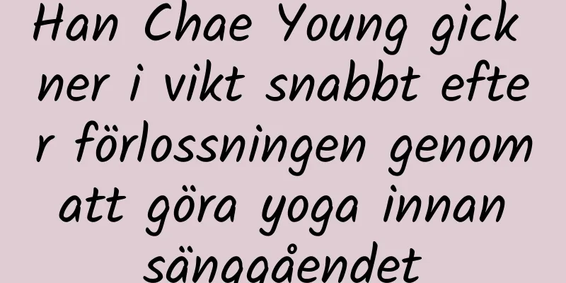 Han Chae Young gick ner i vikt snabbt efter förlossningen genom att göra yoga innan sänggåendet