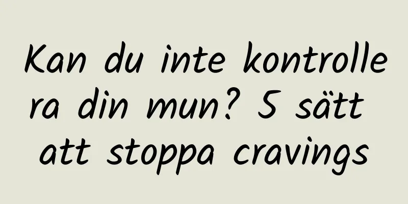Kan du inte kontrollera din mun? 5 sätt att stoppa cravings