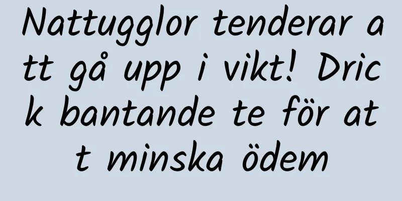 Nattugglor tenderar att gå upp i vikt! Drick bantande te för att minska ödem