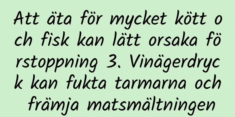 Att äta för mycket kött och fisk kan lätt orsaka förstoppning 3. Vinägerdryck kan fukta tarmarna och främja matsmältningen