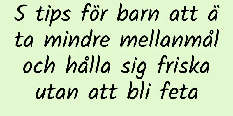 5 tips för barn att äta mindre mellanmål och hålla sig friska utan att bli feta