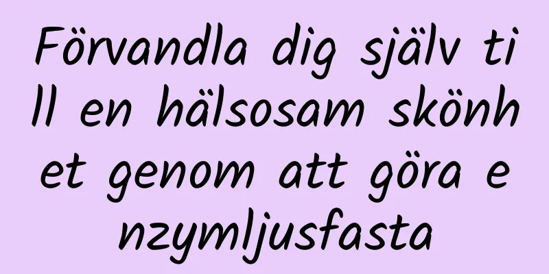 Förvandla dig själv till en hälsosam skönhet genom att göra enzymljusfasta