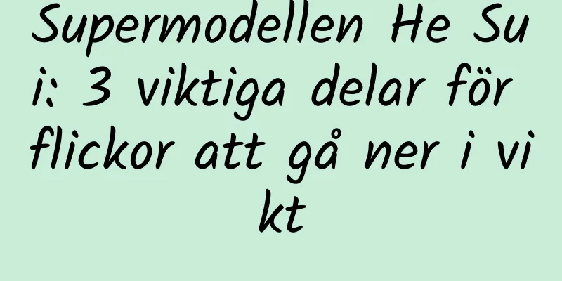 Supermodellen He Sui: 3 viktiga delar för flickor att gå ner i vikt