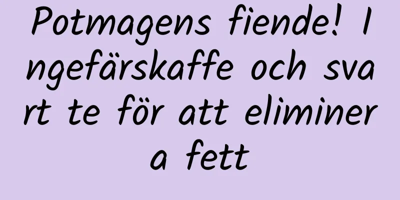 Potmagens fiende! Ingefärskaffe och svart te för att eliminera fett
