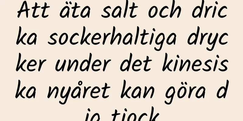 Att äta salt och dricka sockerhaltiga drycker under det kinesiska nyåret kan göra dig tjock