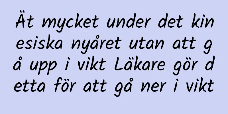 Ät mycket under det kinesiska nyåret utan att gå upp i vikt Läkare gör detta för att gå ner i vikt