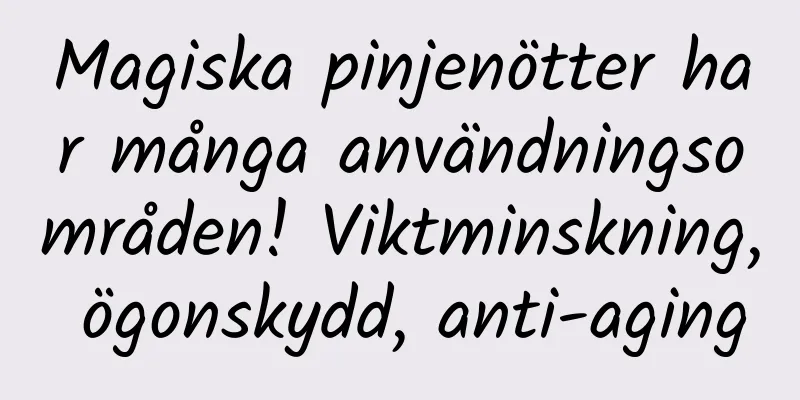 Magiska pinjenötter har många användningsområden! Viktminskning, ögonskydd, anti-aging
