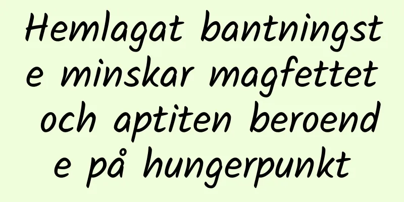 Hemlagat bantningste minskar magfettet och aptiten beroende på hungerpunkt