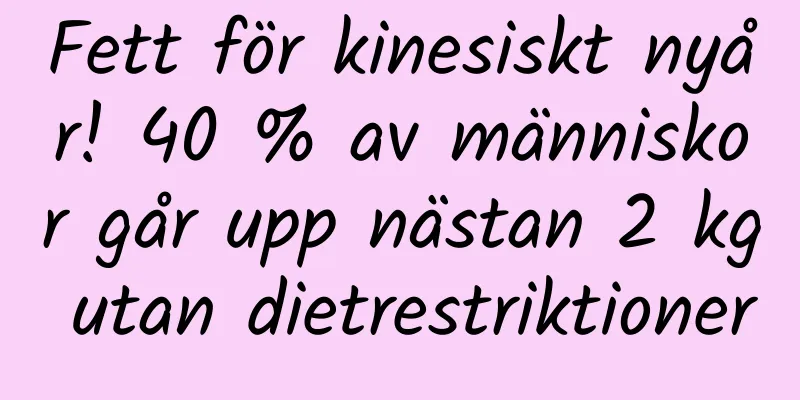 Fett för kinesiskt nyår! 40 % av människor går upp nästan 2 kg utan dietrestriktioner