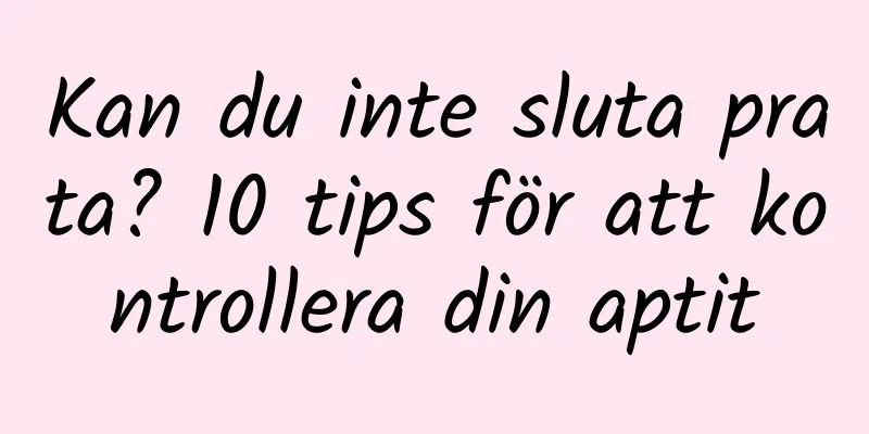 Kan du inte sluta prata? 10 tips för att kontrollera din aptit