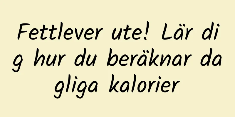 Fettlever ute! Lär dig hur du beräknar dagliga kalorier