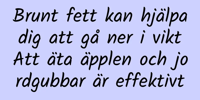 Brunt fett kan hjälpa dig att gå ner i vikt Att äta äpplen och jordgubbar är effektivt