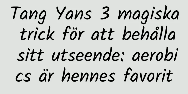 Tang Yans 3 magiska trick för att behålla sitt utseende: aerobics är hennes favorit