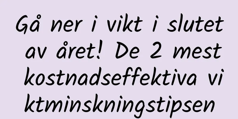 Gå ner i vikt i slutet av året! De 2 mest kostnadseffektiva viktminskningstipsen