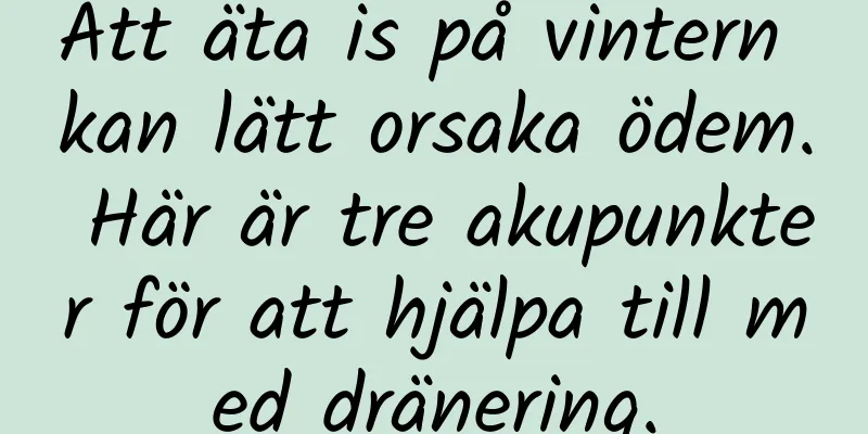 Att äta is på vintern kan lätt orsaka ödem. Här är tre akupunkter för att hjälpa till med dränering.
