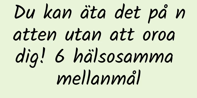 Du kan äta det på natten utan att oroa dig! 6 hälsosamma mellanmål