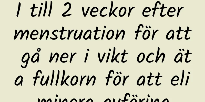 1 till 2 veckor efter menstruation för att gå ner i vikt och äta fullkorn för att eliminera avföring