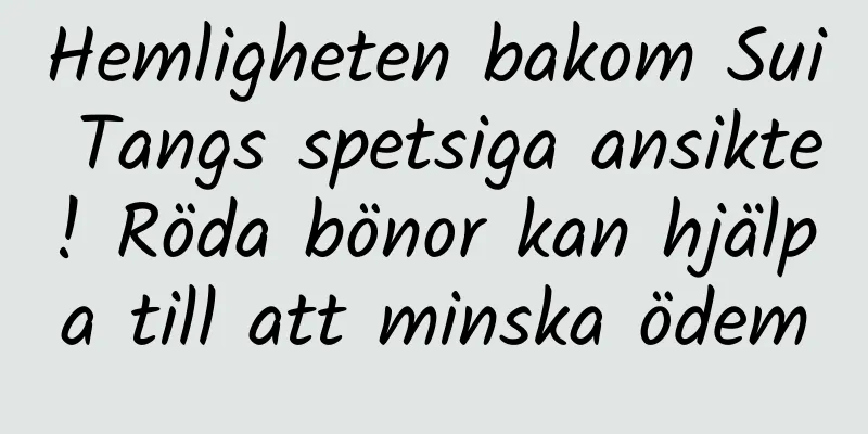 Hemligheten bakom Sui Tangs spetsiga ansikte! Röda bönor kan hjälpa till att minska ödem