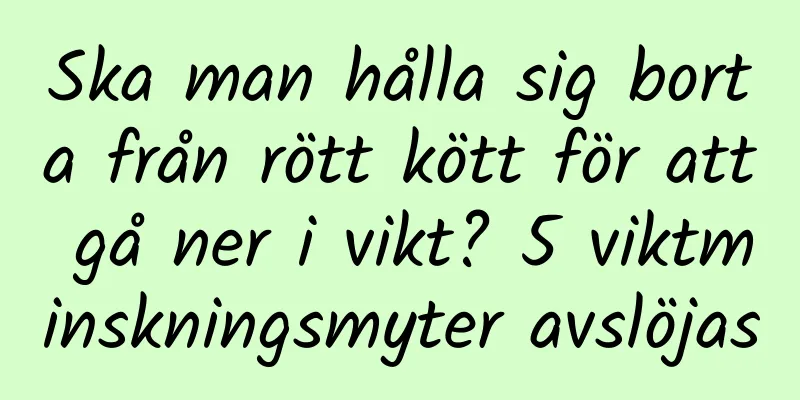 Ska man hålla sig borta från rött kött för att gå ner i vikt? 5 viktminskningsmyter avslöjas