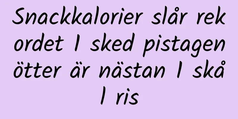 Snackkalorier slår rekordet 1 sked pistagenötter är nästan 1 skål ris