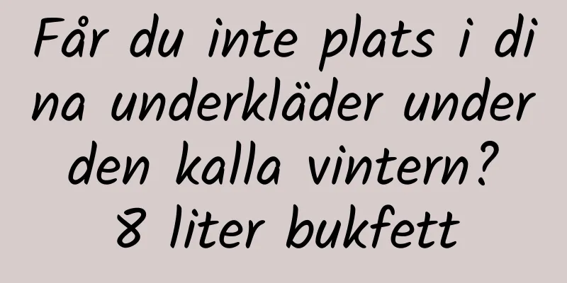 Får du inte plats i dina underkläder under den kalla vintern? 8 liter bukfett