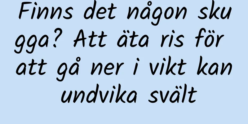 Finns det någon skugga? Att äta ris för att gå ner i vikt kan undvika svält