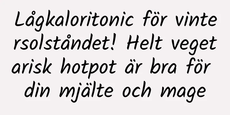 Lågkaloritonic för vintersolståndet! Helt vegetarisk hotpot är bra för din mjälte och mage