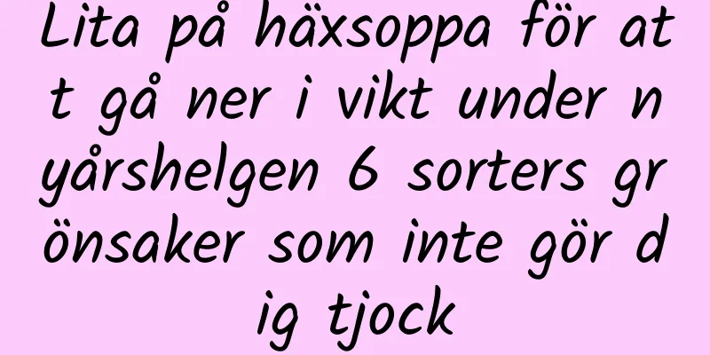 Lita på häxsoppa för att gå ner i vikt under nyårshelgen 6 sorters grönsaker som inte gör dig tjock