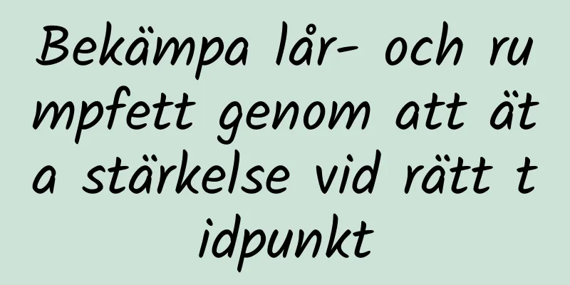 Bekämpa lår- och rumpfett genom att äta stärkelse vid rätt tidpunkt