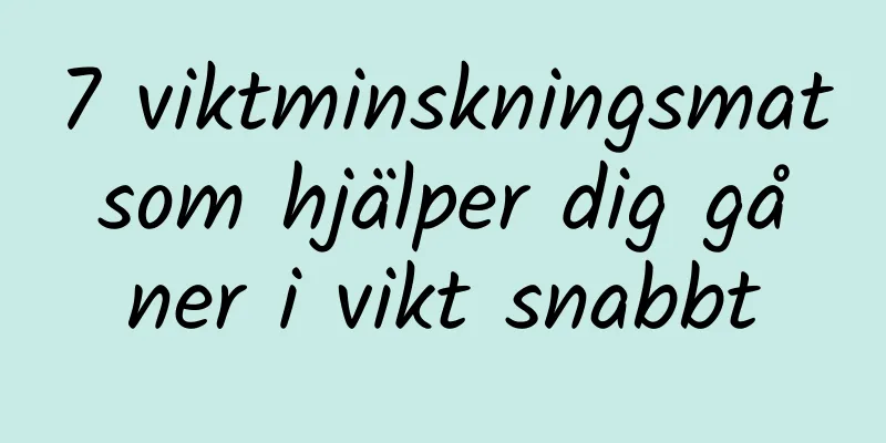 7 viktminskningsmat som hjälper dig gå ner i vikt snabbt