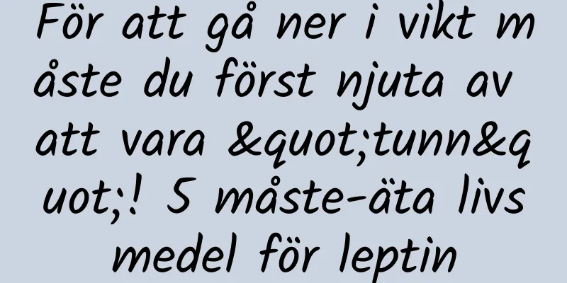 För att gå ner i vikt måste du först njuta av att vara "tunn"! 5 måste-äta livsmedel för leptin