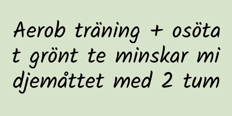Aerob träning + osötat grönt te minskar midjemåttet med 2 tum